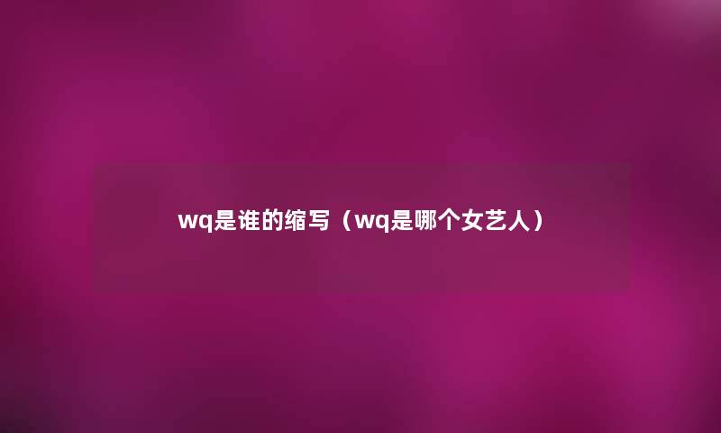 wq是谁的缩写（wq是哪个女艺人）