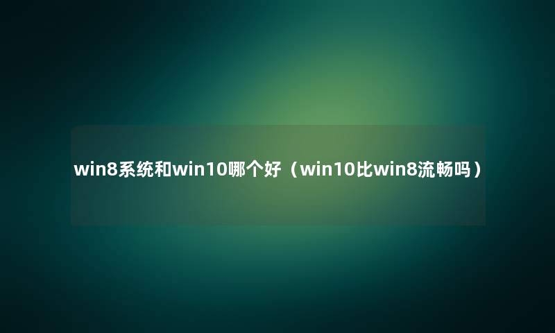 win8系统和win10哪个好（win10比win8流畅吗）