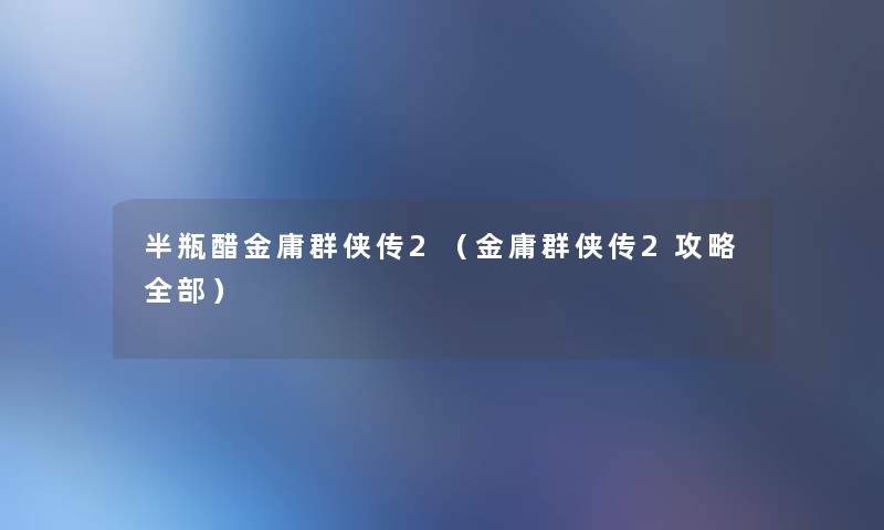 半瓶醋金庸群侠传2（金庸群侠传2攻略整理的）