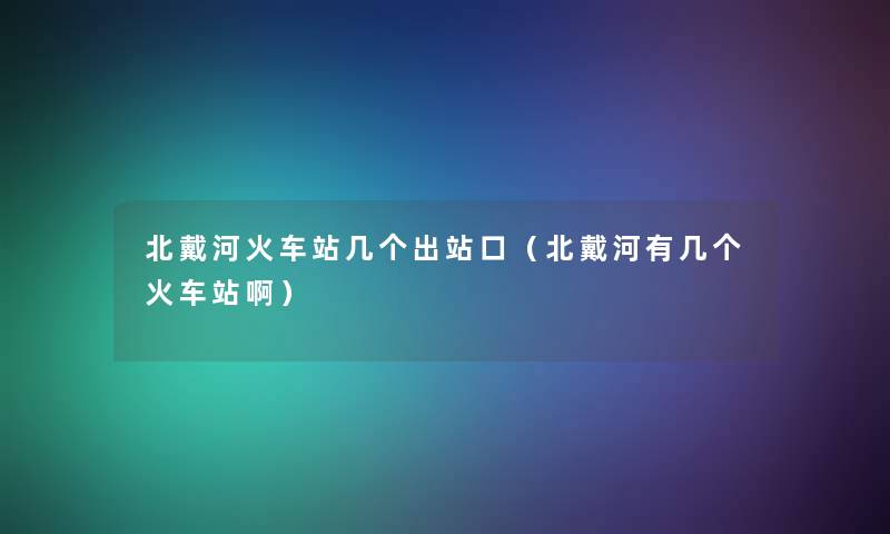 北戴河火车站几个出站口（北戴河有几个火车站啊）