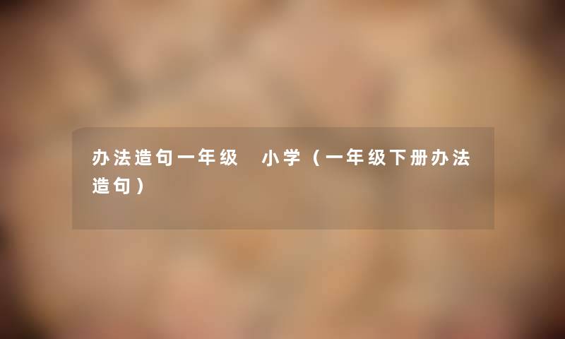 办法造句一年级 小学（一年级下册办法造句）