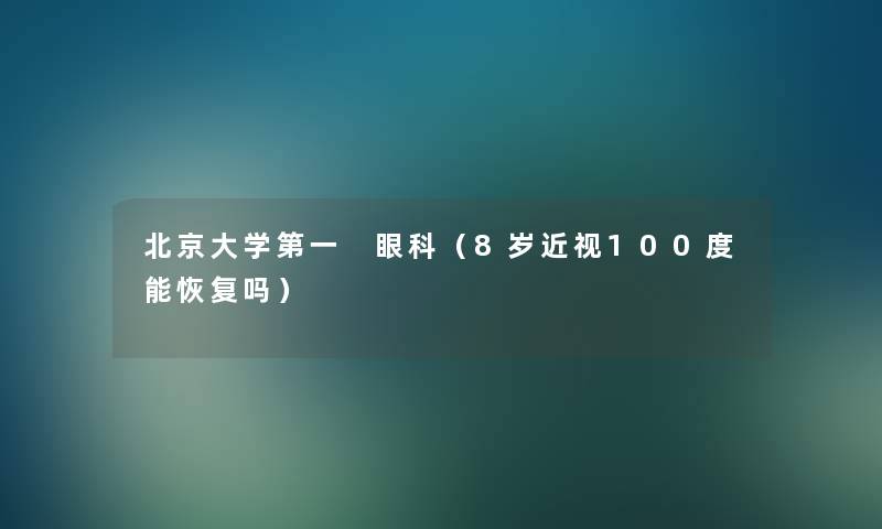 北京大学第一 眼科（8岁近视100度能恢复吗）