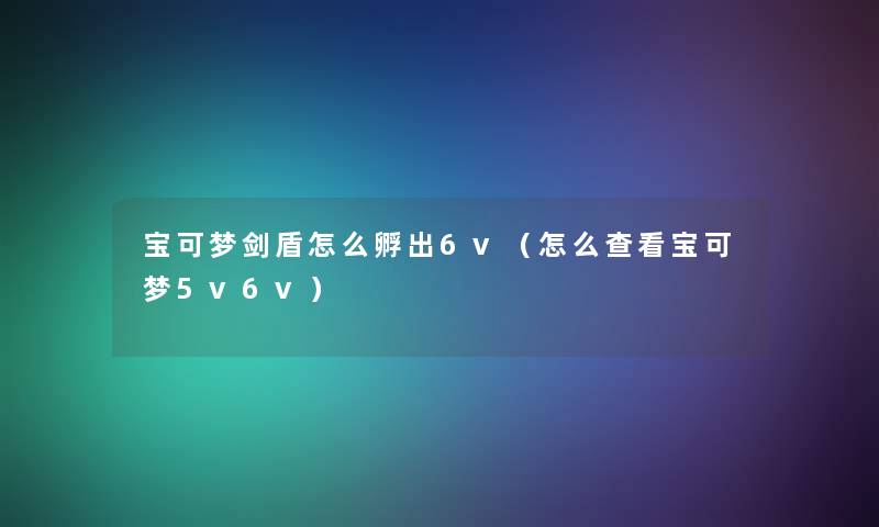 宝可梦剑盾怎么孵出6v（怎么查看宝可梦5v6v）