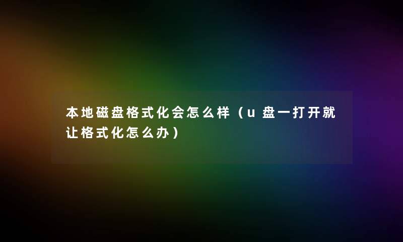 本地磁盘格式化会怎么样（u盘一打开就让格式化怎么办）