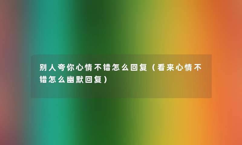 别人夸你心情不错怎么回复（看来心情不错怎么幽默回复）