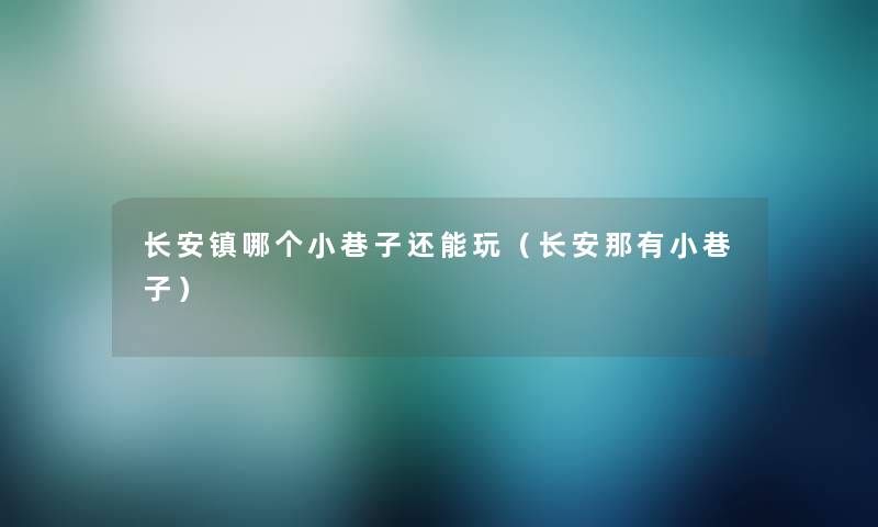 长安镇哪个小巷子还能玩（长安那有小巷子）