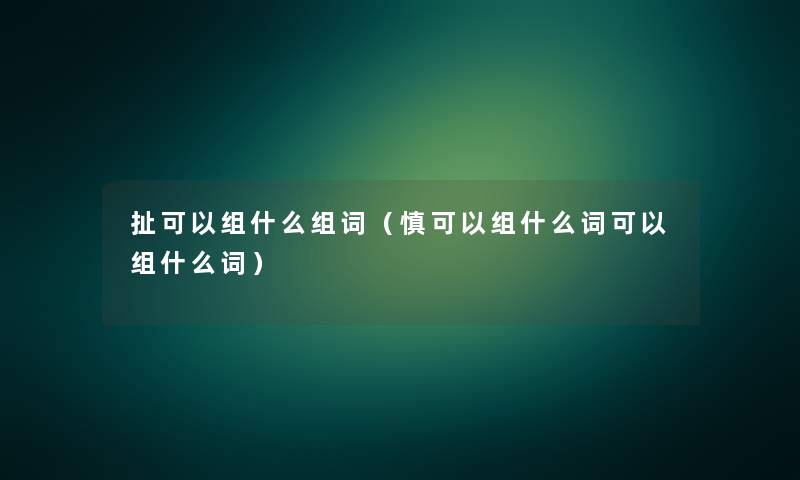 扯可以组什么组词（慎可以组什么词可以组什么词）