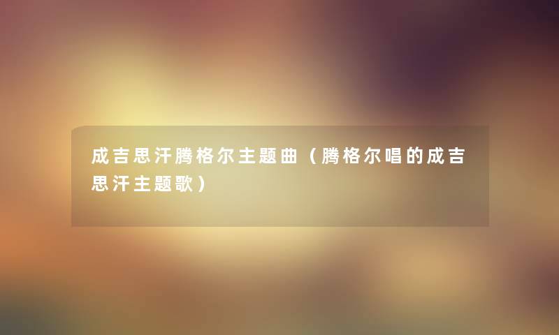 成吉思汗腾格尔主题曲（腾格尔唱的成吉思汗主题歌）