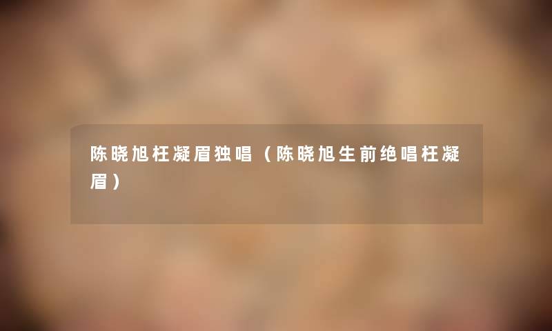 陈晓旭枉凝眉独唱（陈晓旭生前绝唱枉凝眉）