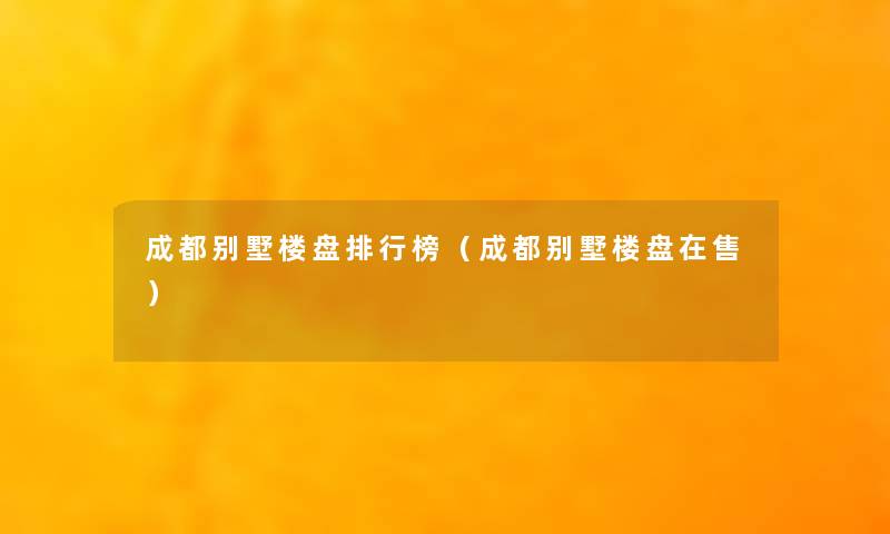 成都别墅楼盘整理榜（成都别墅楼盘在售）