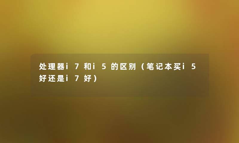 处理器i7和i5的区别（笔记本买i5好还是i7好）