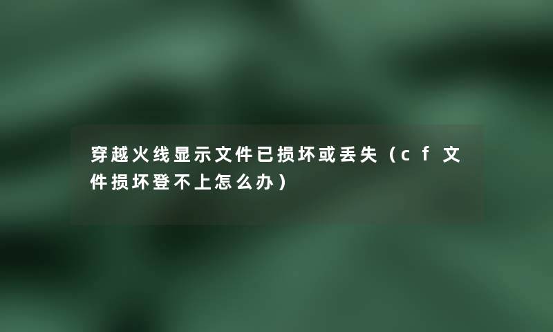 穿越火线显示文件已损坏或丢失（cf文件损坏登不上怎么办）