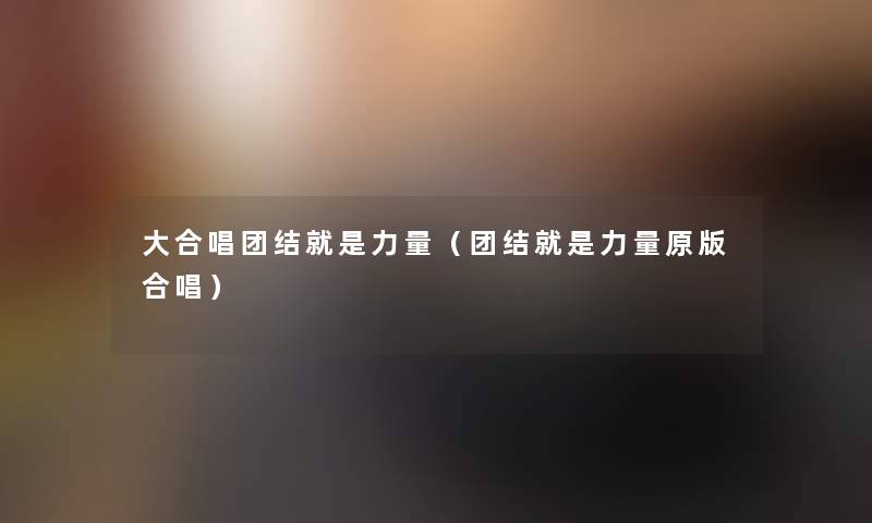 大合唱团结就是力量（团结就是力量原版合唱）