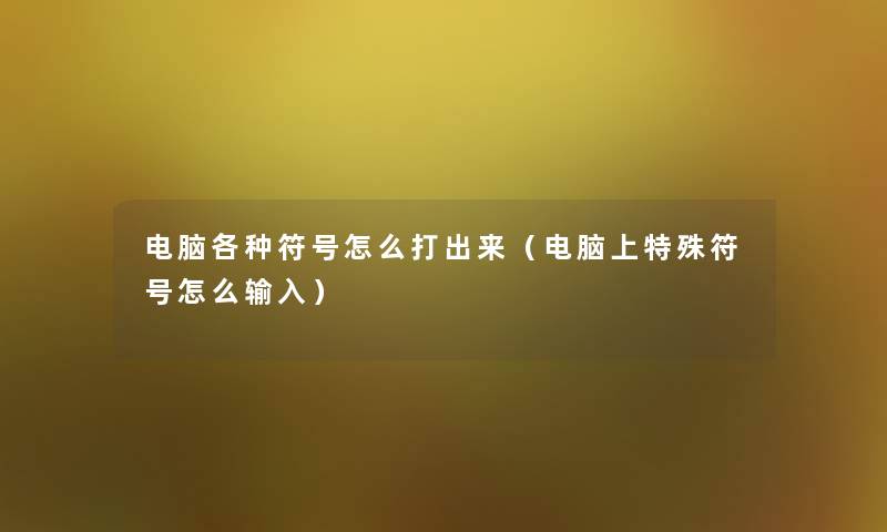 电脑各种符号怎么打出来（电脑上特殊符号怎么输入）