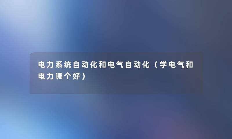 电力系统自动化和电气自动化（学电气和电力哪个好）