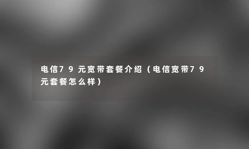 电信79元宽带套餐介绍（电信宽带79元套餐怎么样）