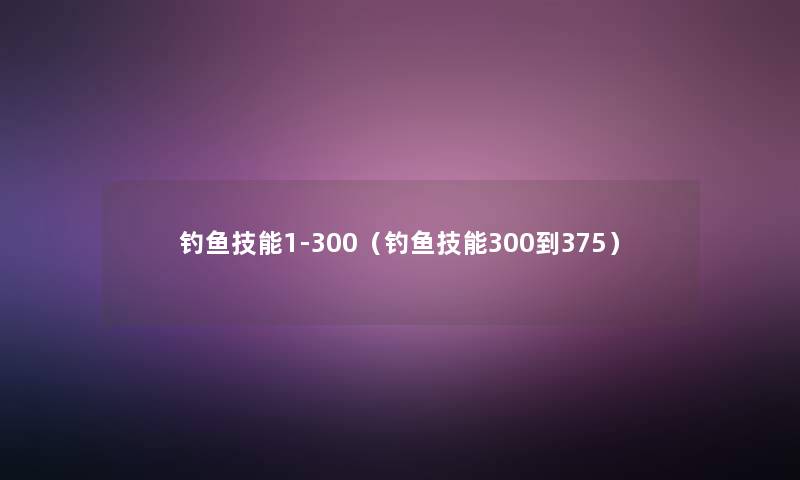 钓鱼技能1-300（钓鱼技能300到375）