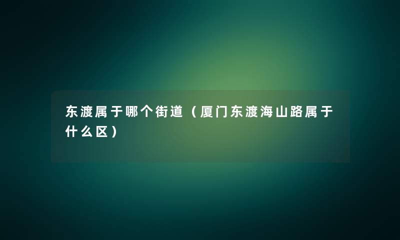 东渡属于哪个街道（厦门东渡海山路属于什么区）