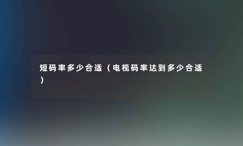 短码率多少合适（电视码率达到多少合适）