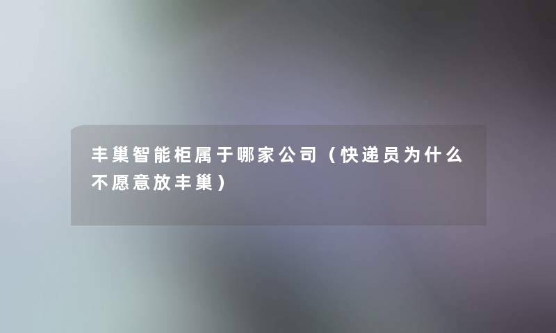 丰巢智能柜属于哪家公司（快递员为什么不愿意放丰巢）