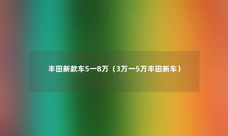 丰田新款车5一8万（3万一5万丰田新车）