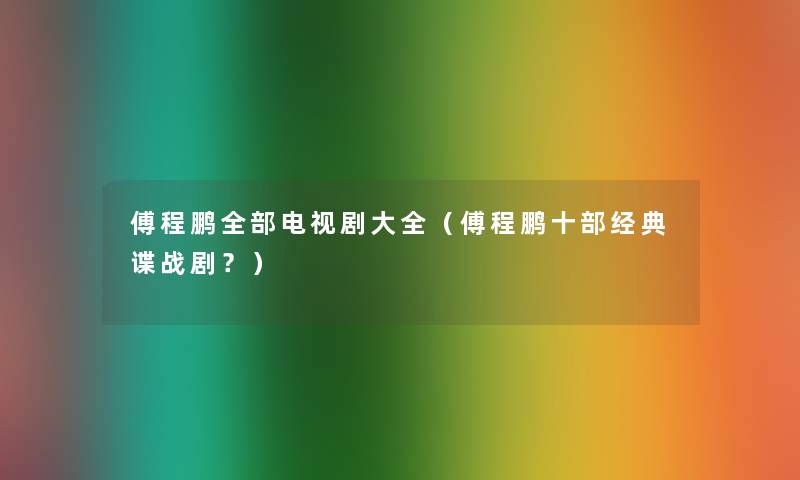 傅程鹏整理的电视剧大全（傅程鹏十部经典谍战剧？）