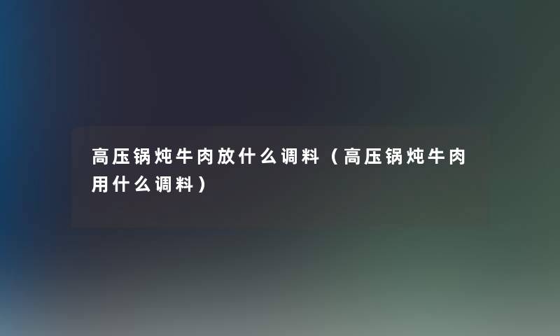 高压锅炖牛肉放什么调料（高压锅炖牛肉用什么调料）