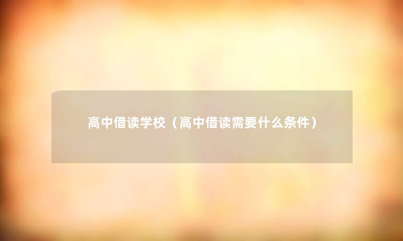 高中借读学校（高中借读需要什么条件）