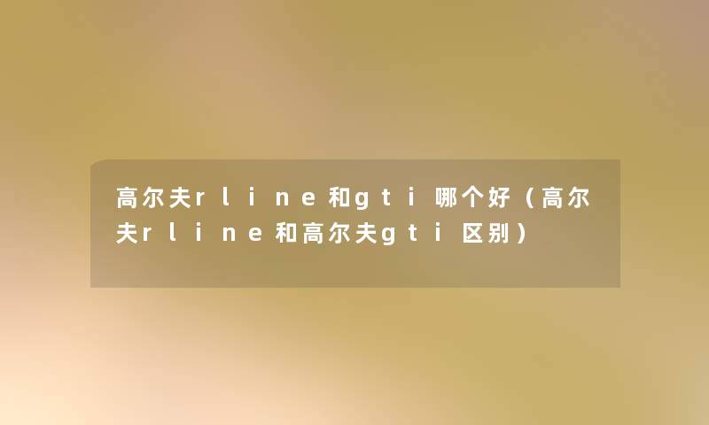 高尔夫rline和gti哪个好（高尔夫rline和高尔夫gti区别）