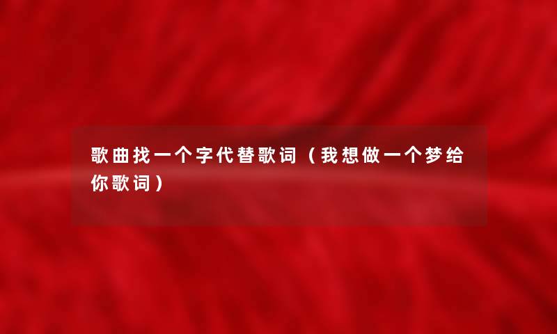 歌曲找一个字代替歌词（我想做一个梦给你歌词）