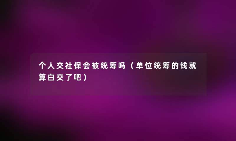 个人交社保会被统筹吗（单位统筹的钱就算白交了吧）