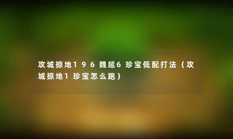 攻城掠地196魏延6珍宝低配打法（攻城掠地1珍宝怎么跑）