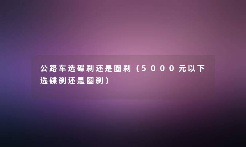 公路车选碟刹还是圈刹（5000元以下选碟刹还是圈刹）