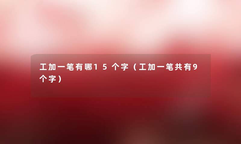 工加一笔有哪15个字（工加一笔共有9个字）