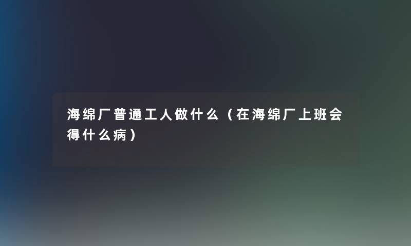 海绵厂普通工人做什么（在海绵厂上班会得什么病）