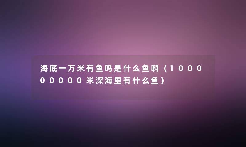 海底一万米有鱼吗是什么鱼啊（100000000米深海里有什么鱼）