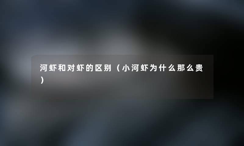 河虾和对虾的区别（小河虾为什么那么贵）