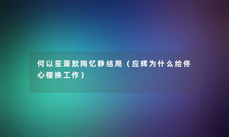 何以笙箫默陶忆静结局（应晖为什么给佟心樱换工作）