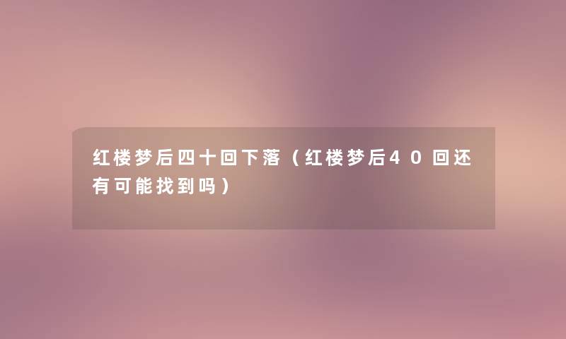 红楼梦后四十回下落（红楼梦后40回还有可能找到吗）