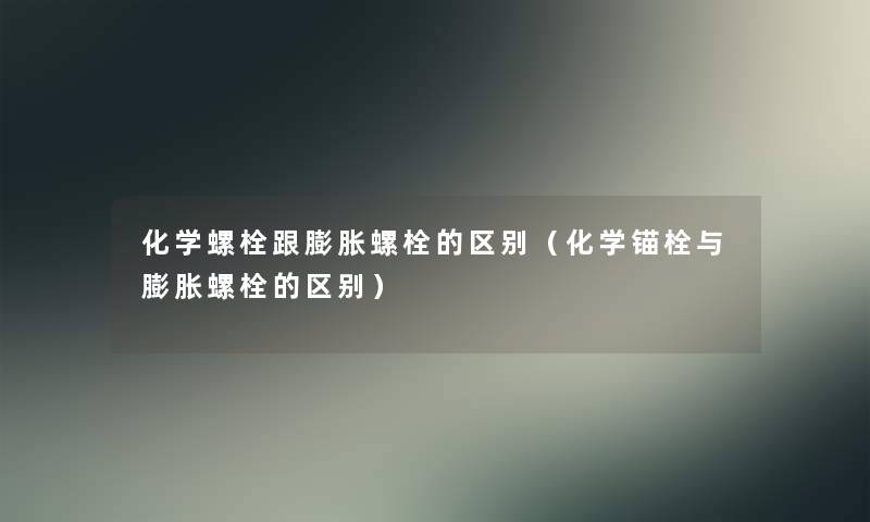 化学螺栓跟膨胀螺栓的区别（化学锚栓与膨胀螺栓的区别）