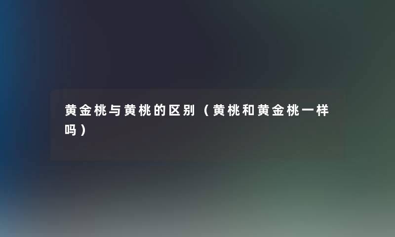 黄金桃与黄桃的区别（黄桃和黄金桃一样吗）