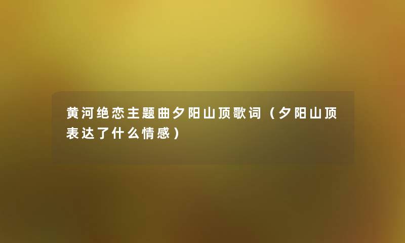 黄河绝恋主题曲夕阳山顶歌词（夕阳山顶表达了什么情感）