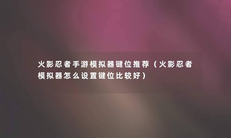 火影忍者手游模拟器键位推荐（火影忍者模拟器怎么设置键位比较好）