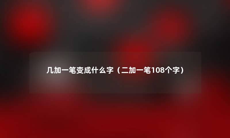 几加一笔变成什么字（二加一笔108个字）