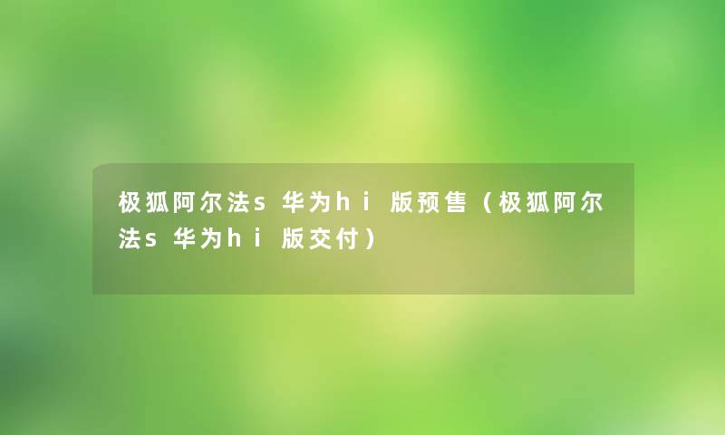 极狐阿尔法s华为hi版预售（极狐阿尔法s华为hi版交付）