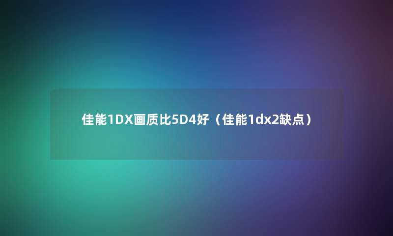 佳能1DX画质比5D4好（佳能1dx2缺点）