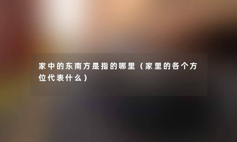 家中的东南方是指的哪里（家里的各个方位代表什么）