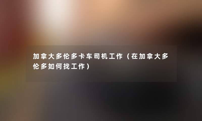 加拿大多伦多卡车司机工作（在加拿大多伦多如何找工作）