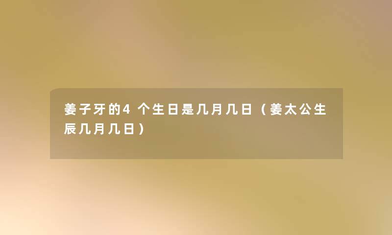 姜子牙的4个生日是几月几日（姜太公生辰几月几日）