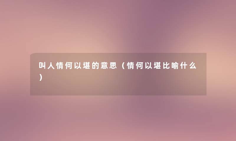 叫人情何以堪的意思（情何以堪比喻什么）